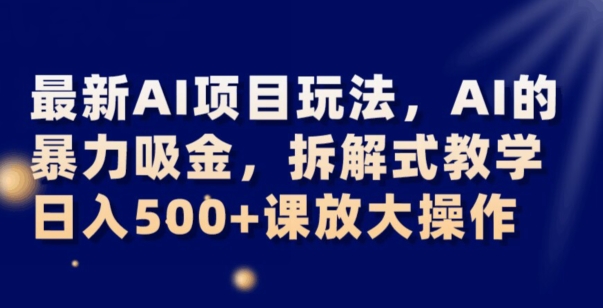 最新AI项目玩法，AI的暴力吸金，拆解式教学，日入500+可放大操作【揭秘】-八一网创分享