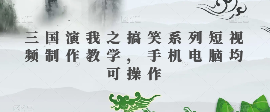 三国演我之搞笑系列短视频制作教学，手机电脑均可操作-亿云网创