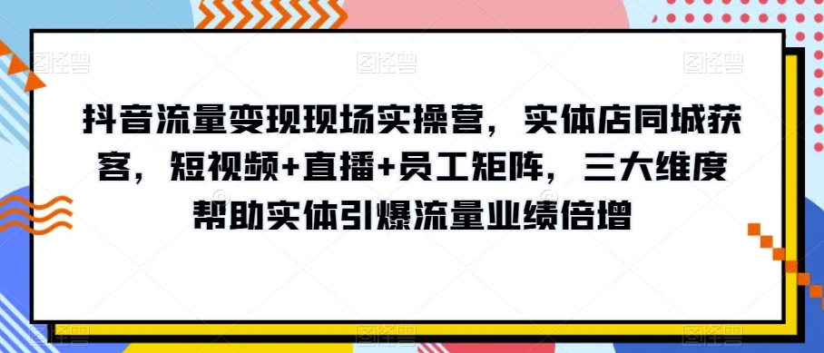 抖音流量变现现场实操营，实体店同城获客，短视频+直播+员工矩阵，三大维度帮助实体引爆流量业绩倍增-我要项目网