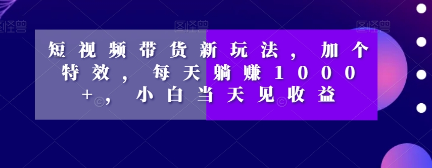 短视频带货新玩法，加个特效，每天躺赚1000+，小白当天见收益【揭秘】-天恒言财