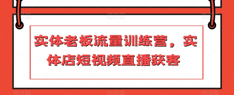 实体老板流量训练营，实体店短视频直播获客-副创网