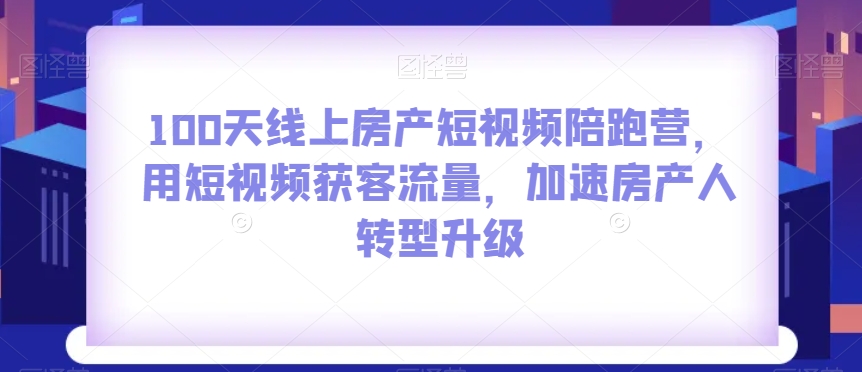 100天线上房产短视频陪跑营，用短视频获客流量，加速房产人转型升级-天恒言财