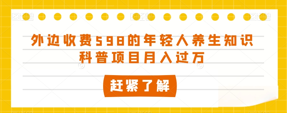 外边收费598的年轻人养生知识科普项目月入过万【揭秘】-枫客网创