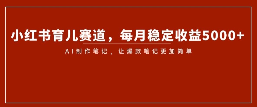 小红书育儿赛道，每月稳定收益5000+，AI制作笔记让爆款笔记更加简单【揭秘】-枫客网创