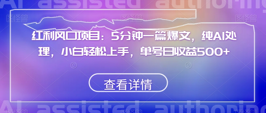 红利风口项目：5分钟一篇爆文，纯AI处理，小白轻松上手，单号日收益500+【揭秘】-八一网创分享