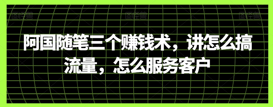 阿国随笔三个赚钱术，讲怎么搞流量，怎么服务客户-创享网