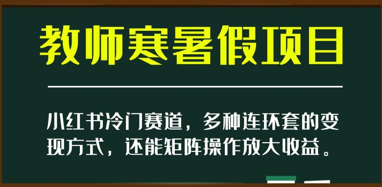 小红书冷门赛道，教师寒暑假项目，多种连环套的变现方式，还能矩阵操作放大收益【揭秘】-深鱼云创