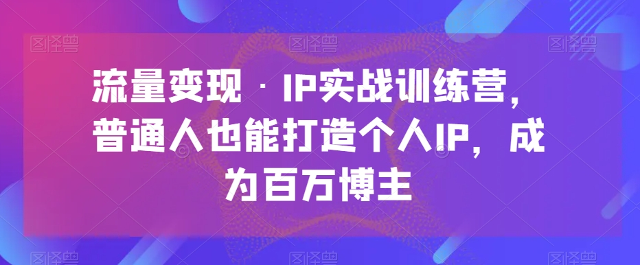 流量变现·IP实战训练营，普通人也能打造个人IP，成为百万博主-云网创