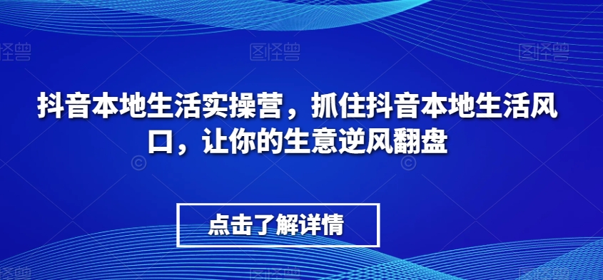 抖音本地生活实操营，​抓住抖音本地生活风口，让你的生意逆风翻盘-大海创业网