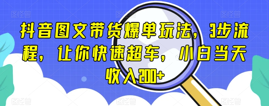 抖音图文带货爆单玩法，3步流程，让你快速超车，小白当天收入200+【揭秘】-亿云网创