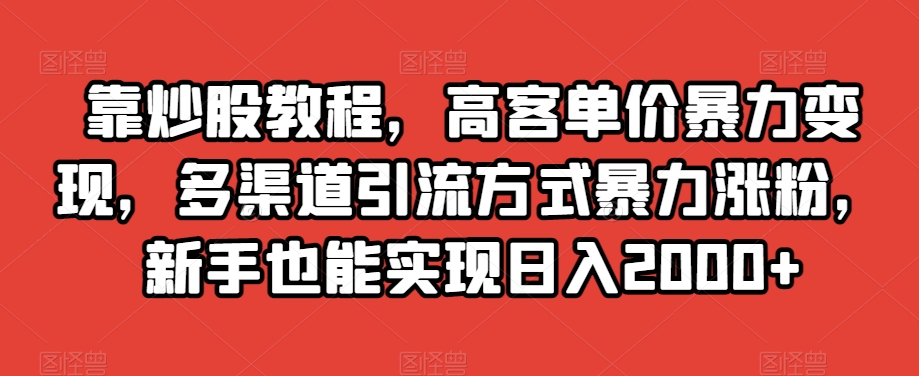 靠炒股教程，高客单价暴力变现，多渠道引流方式暴力涨粉，新手也能实现日入2000+【揭秘】-小禾网创