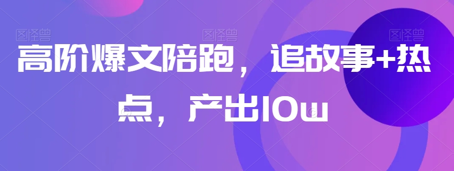 高阶爆文陪跑，追故事+热点，产出10w+-天恒言财