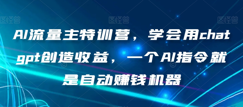 AI流量主特训营，学会用chatgpt创造收益，一个AI指令就是自动赚钱机器-创享网