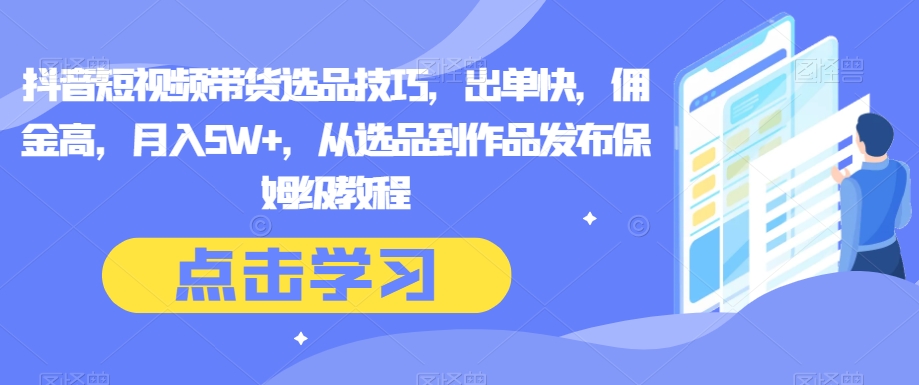 抖音短视频带货选品技巧，出单快，佣金高，月入5W+，从选品到作品发布保姆级教程 - 当动网创