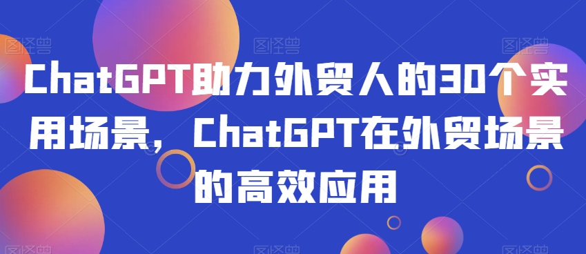 ChatGPT助力外贸人的30个实用场景，ChatGPT在外贸场景的高效应用-大米网创