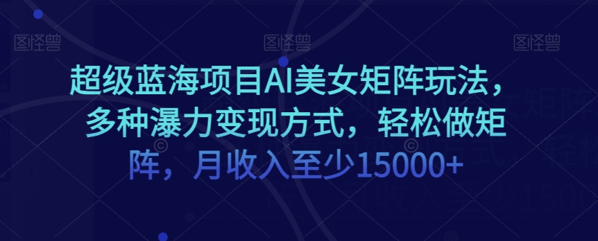 超级蓝海项目AI美女矩阵玩法，多种瀑力变现方式，轻松做矩阵，月收入至少15000+【揭秘】-创享网