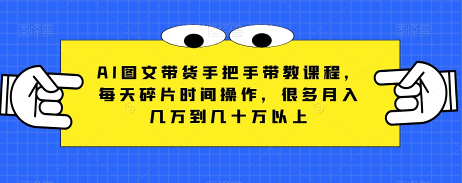 AI图文带货手把手带教课程，每天碎片时间操作，很多月入几万到几十万以上-八一网创分享