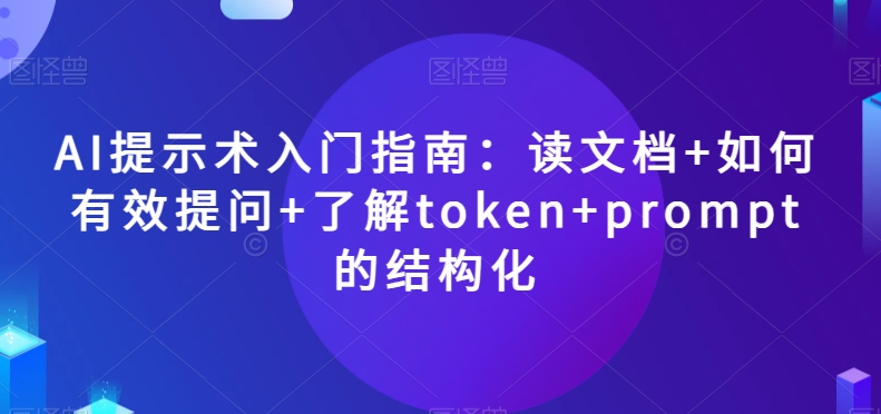 AI提示术入门指南：读文档+如何有效提问+了解token+prompt的结构化【揭秘】-世纪学社