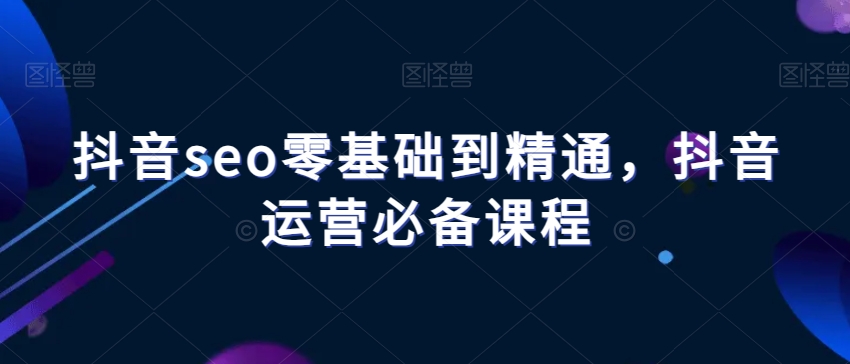 抖音seo零基础到精通，抖音运营必备课程清迈曼芭椰创赚-副业项目创业网清迈曼芭椰