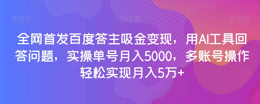 全网首发百度答主吸金变现，用AI工具回答问题，实操单号月入5000，多账号操作轻松实现月入5万+【揭秘】-创享网