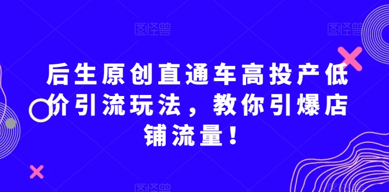 后生原创直通车高投产低价引流玩法，教你引爆店铺流量！-八一网创分享