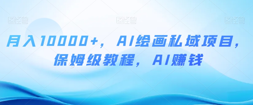 月入10000+，AI绘画私域项目，保姆级教程，AI赚钱【揭秘】-诺贝网创