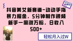 抖音美女新赛道-动动手指暴力掘金，5分钟制作视频，新手一周涨万粉，日收入500+【揭秘】-启航188资源站