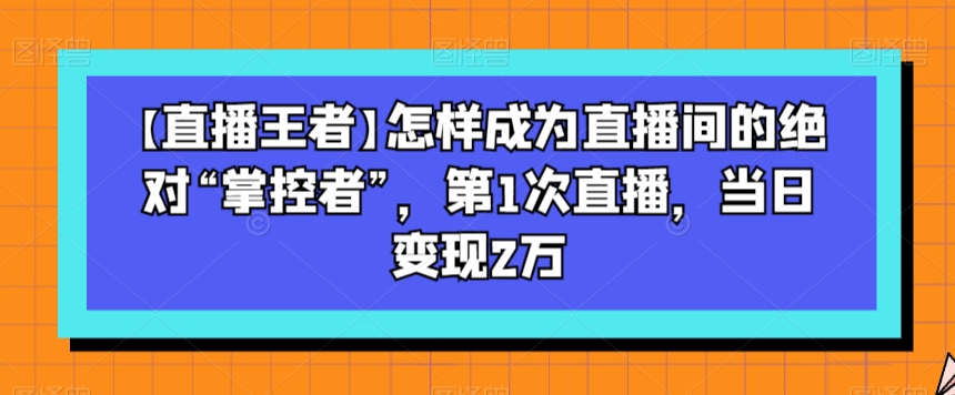 【直播王者】怎样成为直播间的绝对“掌控者”，第1次直播，当日变现2万-优优云网创