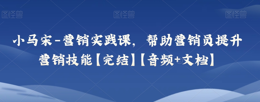 小马宋-营销实践课，帮助营销员提升营销技能【完结】【音频+文档】-枫客网创