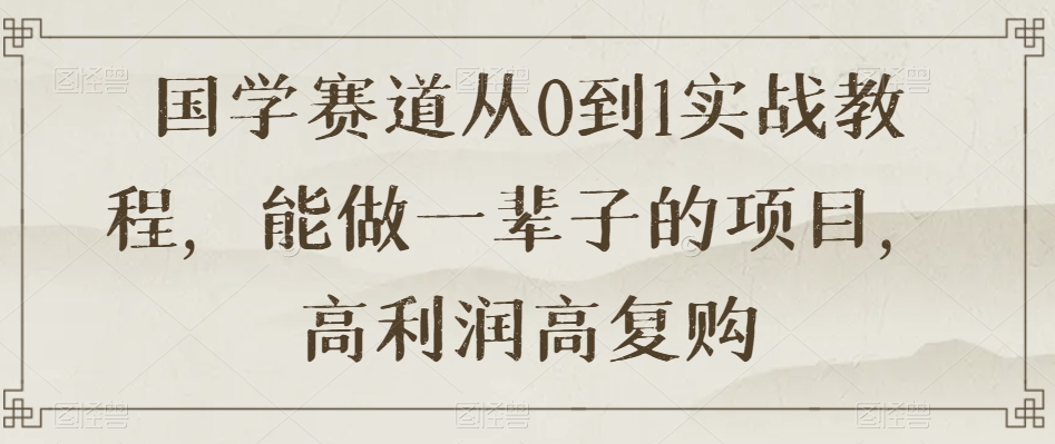 国学赛道从0到1实战教程，能做一辈子的项目，高利润高复购-大海创业网