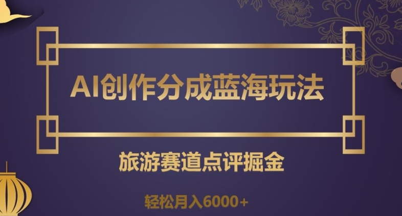 AI创作分成蓝海玩法，旅游赛道点评掘金，轻松月入6000+【揭秘】-枫客网创