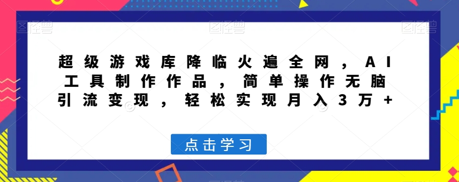 超级游戏库降临火遍全网，AI工具制作作品，简单操作无脑引流变现，轻松实现月入3万+【揭秘】-大海创业网