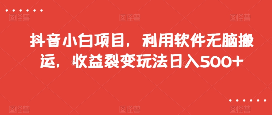 抖音小白项目，利用软件无脑搬运，收益裂变玩法日入500+【揭秘】-北少网创