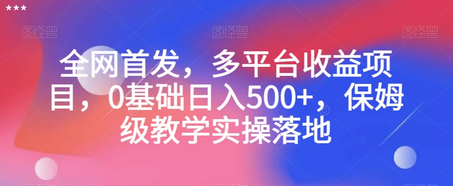 全网首发，多平台收益项目，0基础日入500+，保姆级教学实操落地【揭秘】-八一网创分享