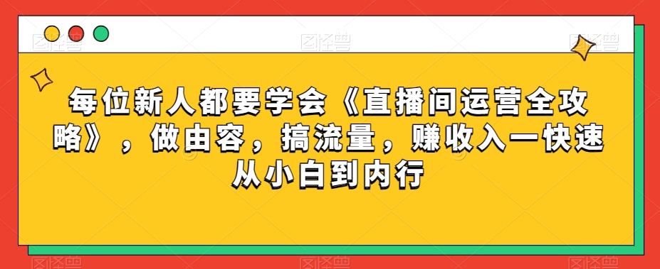 每位新人都要学会《直播间运营全攻略》，做由容，搞流量，赚收入一快速从小白到内行-副创网