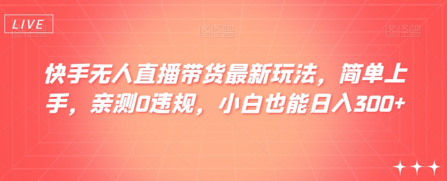 快手无人直播带货最新玩法，简单上手，亲测0违规，小白也能日入300+【揭秘】-八一网创分享