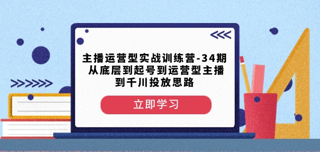 主播运营型实战训练营-第34期从底层到起号到运营型主播到千川投放思路-亿云网创