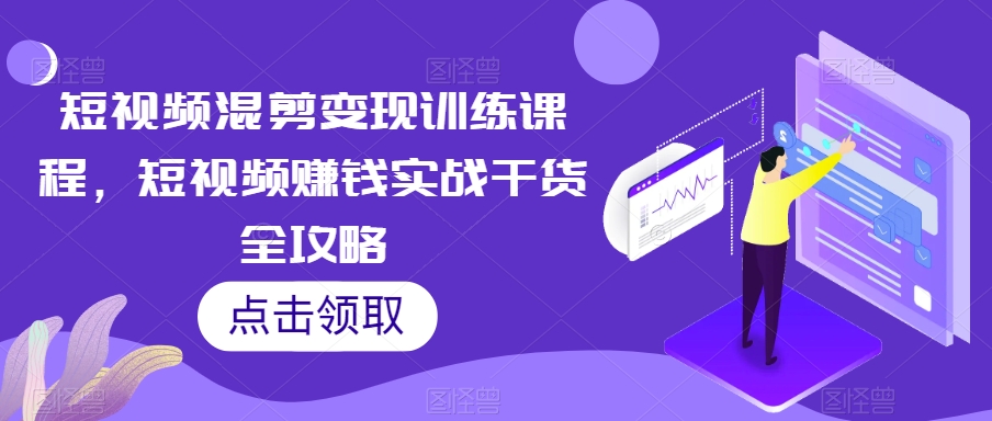 短视频混剪变现训练课程，短视频赚钱实战干货全攻略-休闲网赚three