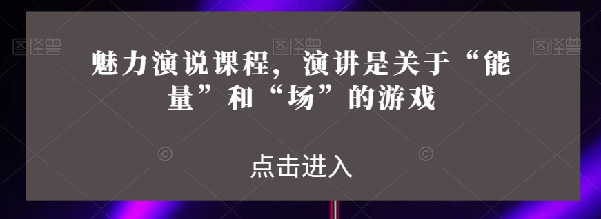 魅力演说课程，演讲是关于“能量”和“场”的游戏-我要项目网