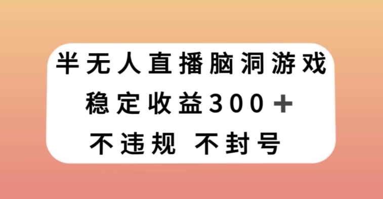 半无人直播脑洞小游戏，每天收入300+，保姆式教学小白轻松上手【揭秘】-八一网创分享