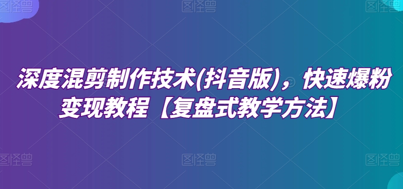 深度混剪制作技术(抖音版)，快速爆粉变现教程【复盘式教学方法】-小禾网创