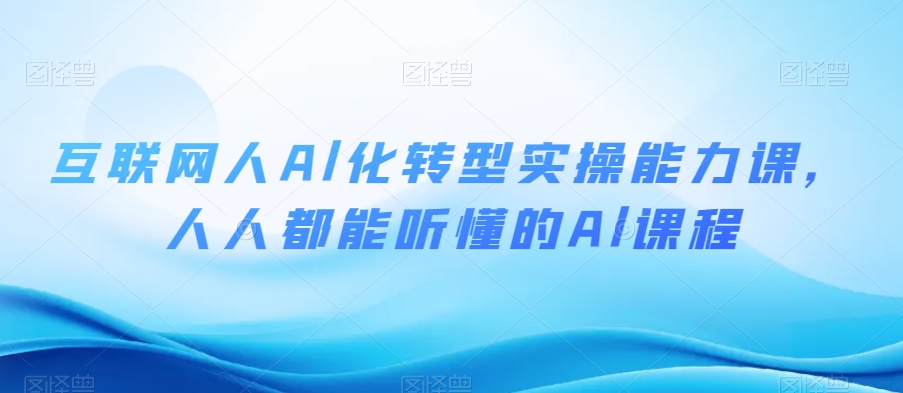 互联网人Al化转型实操能力课，人人都能听懂的Al课程-八一网创分享