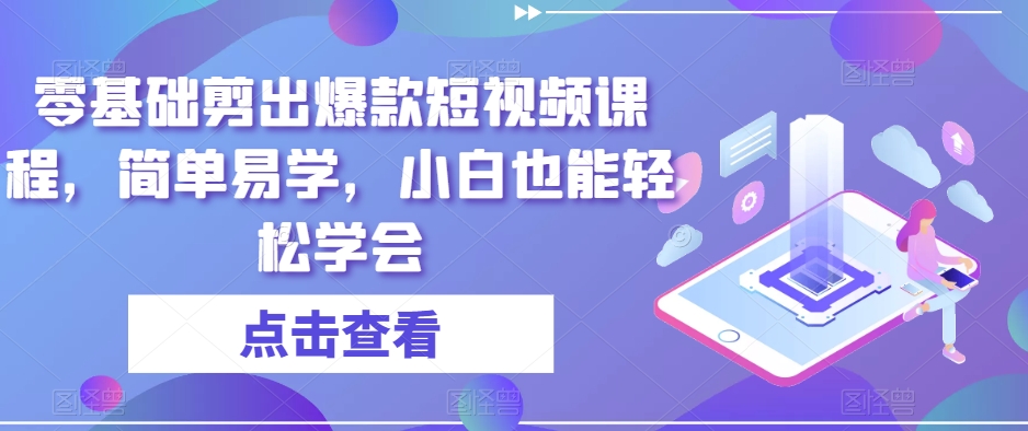 零基础剪出爆款短视频课程，简单易学，小白也能轻松学会-大海创业网