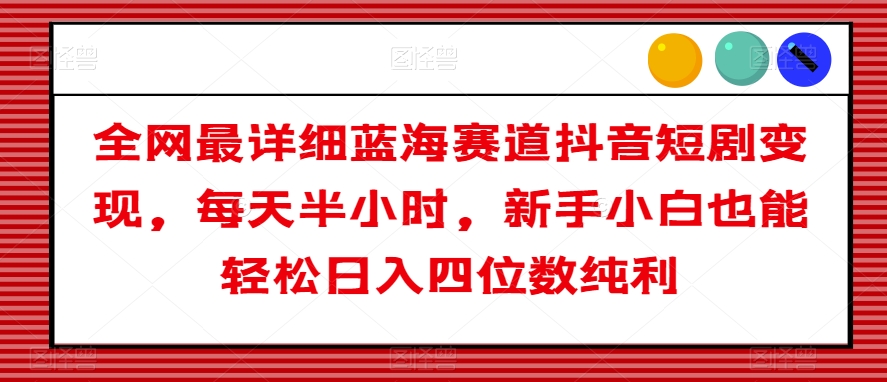 全网最详细蓝海赛道抖音短剧变现，每天半小时，新手小白也能轻松日入四位数纯利【揭秘】-花生资源网