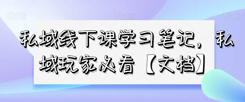 私域线下课学习笔记，​私域玩家必看【文档】-优优云网创