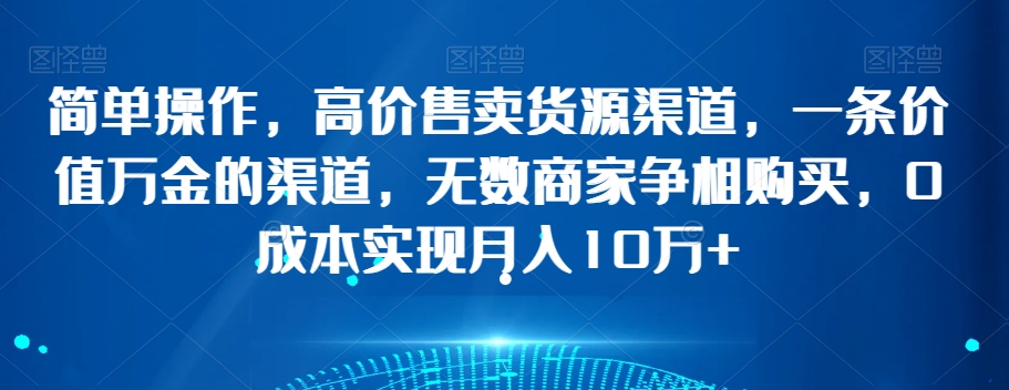 简单操作，高价售卖货源渠道，一条价值万金的渠道，无数商家争相购买，0成本实现月入10万+【揭秘】-三六网赚