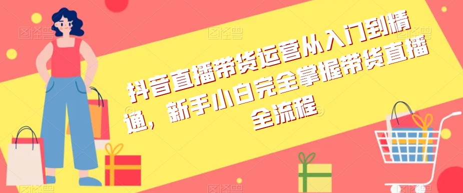 抖音直播带货运营从入门到精通，新手小白完全掌握带货直播全流程-小禾网创