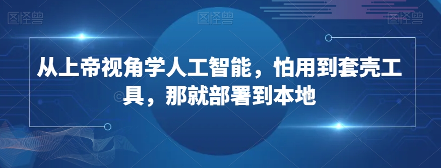 从上帝视角学人工智能，怕用到套壳工具，那就部署到本地-优优云网创