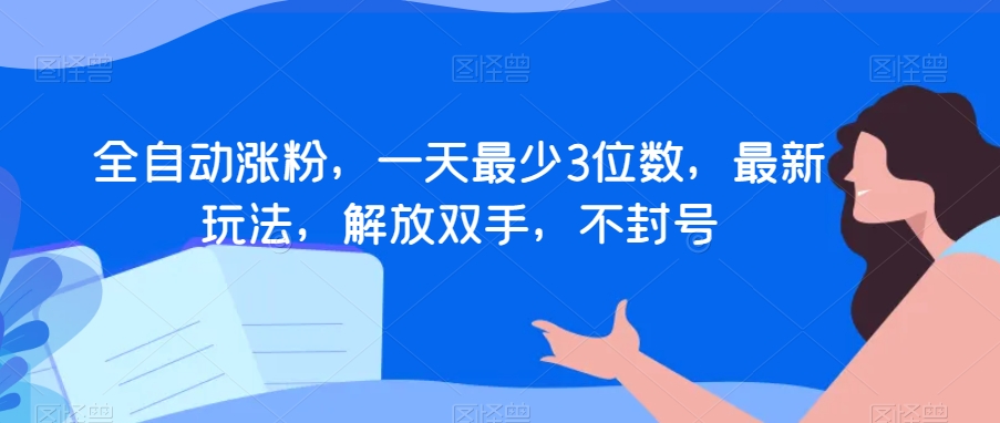 全自动涨粉，一天最少3位数，最新玩法，解放双手，不封号【揭秘】-大海创业网