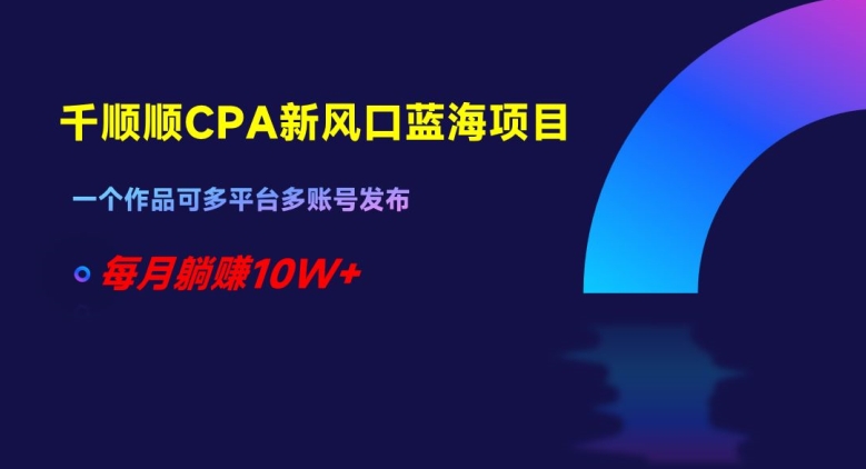 千顺顺CPA新风口蓝海项目，一个作品可多平台多账号发布，每月躺赚10W+【揭秘】-优优云网创